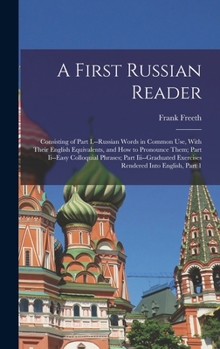 Hardcover A First Russian Reader: Consisting of Part I.--Russian Words in Common Use, With Their English Equivalents, and How to Pronounce Them; Part Ii Book