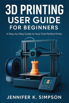 3D Printing User Guide for Beginners: A Step-by-Step Guide to Your First Perfect Prints