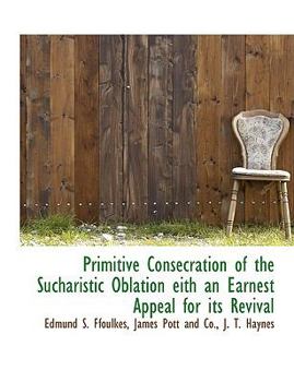Paperback Primitive Consecration of the Sucharistic Oblation Eith an Earnest Appeal for its Revival Book