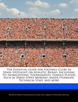 The Essential Guide for Football Clubs in Spain : Spotlight on Athletic Bilbao, Including Its Homeground, Tournaments, Famous Players Such As David L