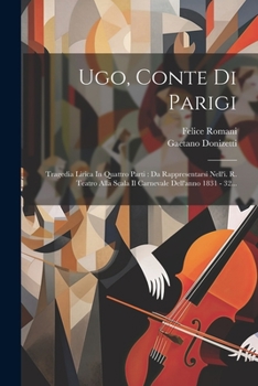 Paperback Ugo, Conte Di Parigi: Tragedia Lirica In Quattro Parti: Da Rappresentarsi Nell'i. R. Teatro Alla Scala Il Carnevale Dell'anno 1831 - 32... [Italian] Book