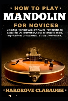 How to Play Mandolin for Novices: Simplified Practical Guide On Playing From Scratch Till Excellence (All Information, Skills, Techniques, Tricks, Imp