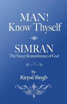 MAN! KNOW THYSELF and SIMRAN - the Sweet Remembrance of God : Talks Given by Kirpal Singh for Seekers after Truth