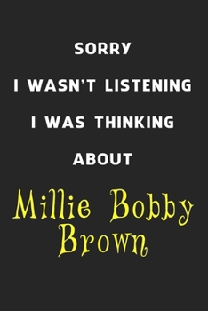 Sorry I Wasn't Listening I Was Thinking About Millie Bobby Brown: 6x9 inch 120 Pages lined Notebook/Journal/Diary perfect gift for all men, women, ... are fans of films, series and Tv shows ...