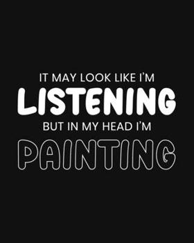 It May Look Like I'm Listening, but in My Head I'm Painting: Painting Gift for People Who Love to Paint - Funny Saying on Black and White Cover Design - Blank Lined Journal or Notebook