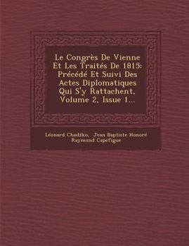 Le Congres de Vienne Et Les Traites de 1815: Precede Et Suivi Des Actes Diplomatiques Qui S'y Rattachent, Volume 2, Issue 1...