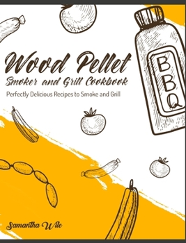 Wood Pellet Smoker and Grill Cookbook: Perfectly Delicious Recipes to Smoke and Grill
