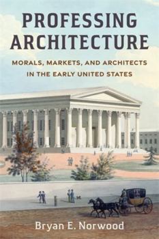 Professing Architecture: Morals, Markets, and Architects in the Early United States