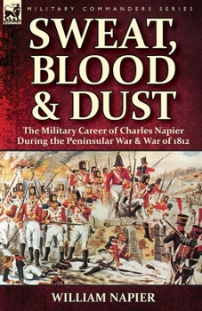 Paperback Sweat, Blood & Dust: the Military Career of Charles Napier during the Peninsular War & War of 1812 Book