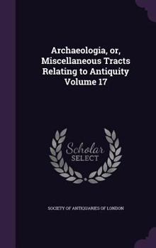 Hardcover Archaeologia, or, Miscellaneous Tracts Relating to Antiquity Volume 17 Book