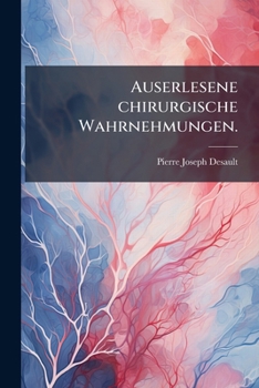 Auserlesene Chirurgische Wahrnehmungen: Nebst Einer Kurzen Übersicht Der Chirurgischen Vorlesungen, Welche Im Hotel Dieu Zu Paris Gehalten Werden : Aus Dem Französischen, Volume 3