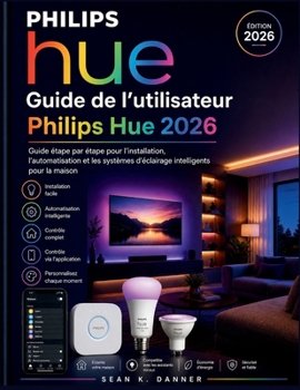 Guide de l'utilisateur Philips Hue 2026: Guide étape par étape pour l'installation, l'automatisation et les systèmes d'éclairage intelligents pour la maison (French Edition)