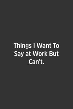 Things I Want To Say at Work But Can't.: Lined Notebook / Journal / Gift, 108 Blank Pages, 6x9, Matte Finish
