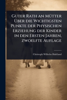 Guter Rath an MÃ1/4tter Ã ber die Wichtigsten Punkte der Physischen Erziehung der Kinder in den Ersten Jahren, zwoelfte Auflage (German Edition)