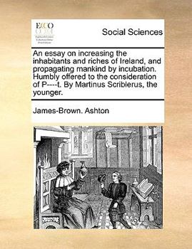 Paperback An Essay on Increasing the Inhabitants and Riches of Ireland, and Propagating Mankind by Incubation. Humbly Offered to the Consideration of P----T. by Book