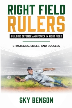 Right Field Rulers Building Defense and Power in Right Field Strategies, Skills, and Success (Baseball Mastery)