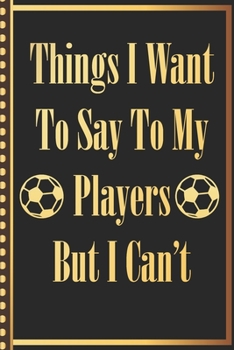 Things I Want to Say to my Players But I Can't: Soccer Athlete Coach Cute Notebook Wide Ruled Lined Journal 6x9 Inch ( Legal ruled ) Family Gift Idea ... in Holidays Funny Appreciation & Retirement