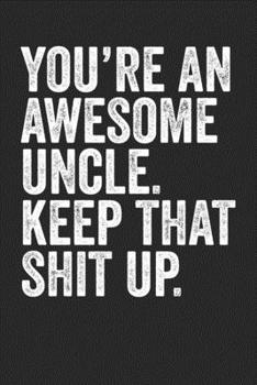 You're An Awesome Uncle Keep That Shit Up: Blank Lined Notebook Journal - Perfect gift for maternal uncle, paternal uncle, dad's cousin, your favourite uncle