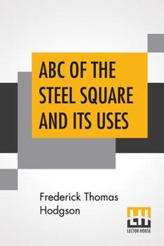 Paperback ABC Of The Steel Square And Its Uses: Being A Condensed Compilation From The Copyrighted Works Of Fred T. Hodgson, Author Of "The Steel Square And Its Book