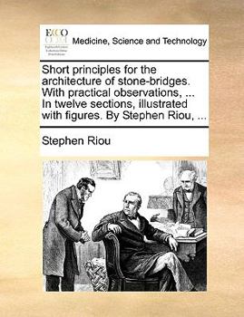 Paperback Short Principles for the Architecture of Stone-Bridges. with Practical Observations, ... in Twelve Sections, Illustrated with Figures. by Stephen Riou Book