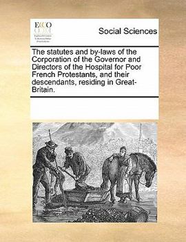 The statutes and by-laws of the Corporation of the Governor and Directors of the Hospital for Poor French Protestants, and their descendents, residing in Great Britain.