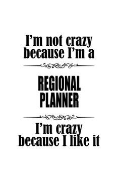 I'm Not Crazy Because I'm A Regional Planner I'm Crazy Because I like It: Personal Regional Planner Notebook, Journal Gift, Diary, Doodle Gift or Notebook | 6 x 9 Compact Size- 109 Blank Lined Pages