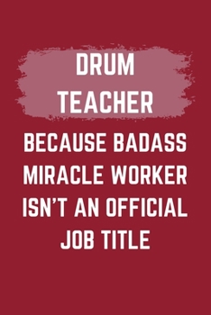 Drum Teacher Because Badass Miracle Worker Isn't An Official Job Title: A Blank Lined Journal Notebook to Take Notes, To-do List and Notepad - A Funny ... for Men, Women, Best Friends and Coworkers