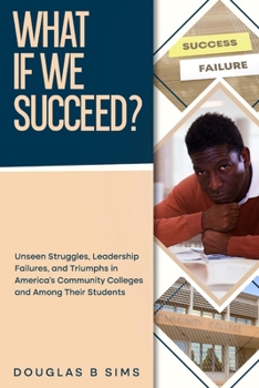 What If We Succeed?: Unseen Struggles, Leadership Failures, and Triumphs in America's Community Colleges and among Their Students