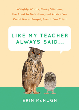 Hardcover Like My Teacher Always Said...: Weighty Words, Crazy Wisdom, the Road to Detention, and Advice We Could Never Forget, Even If We Tried Book