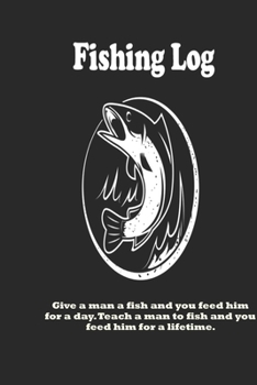 Paperback Give a man a fish and you feed him for a day. Teach a man to fish and you feed him for a lifetime.: Fishing Log: Blank Lined Journal Notebook, 100 Pag Book