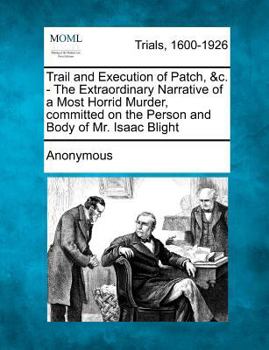 Trail and Execution of Patch, &C. - The Extraordinary Narrative of a Most Horrid Murder, Committed on the Person and Body of Mr. Isaac Blight