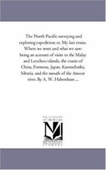 The North Pacific surveying and exploring expedition; er, My last cruise. Where we went and what we saw: being an account of visits to the Malay and ... Siberia, and the mouth of the Amoor ri