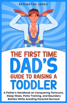 Paperback The First Time Dad's Guide to Raising a TODDLER: A Father's Handbook on Conquering Tantrums, Sleep Woes, Potty Training, and Boundary Battles While Av Book