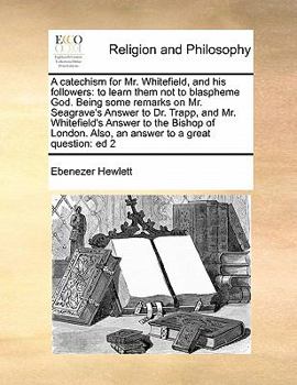 A catechism for Mr. Whitefield, and his followers: to learn them not to blaspheme God. Being some remarks on Mr. Seagrave's Answer to Dr. Trapp, and ... Also, an answer to a great question: ed 2