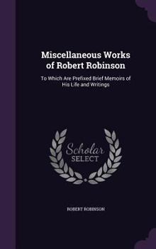 Hardcover Miscellaneous Works of Robert Robinson: To Which Are Prefixed Brief Memoirs of His Life and Writings Book