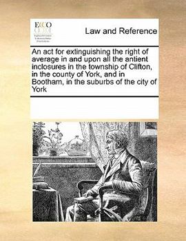 Paperback An act for extinguishing the right of average in and upon all the antient inclosures in the township of Clifton, in the county of York, and in Bootham Book