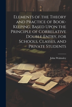 Paperback Elements of the Theory and Practice of Book-keeping, Based Upon the Principle of Correlative Double Entry, for Schools, Classes, and Private Students Book
