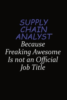 Supply Chain Analyst Because Freaking Awesome Is Not An Official Job Title: Career journal, notebook and writing journal for encouraging men, women and kids. A framework for building your career.
