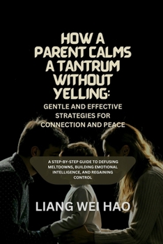 How a Parent Calms a Tantrum Without Yelling: Gentle and Effective Strategies for Connection and Peace: A Step-by-Step Guide to Defusing Meltdowns, ... Emotional Intelligence, and Regaining Control