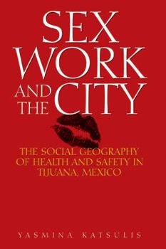 Hardcover Sex Work and the City: The Social Geography of Health and Safety in Tijuana, Mexico Book