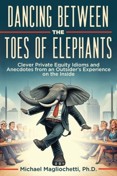 Paperback Dancing Between the Toes of Elephants: Clever Private Equity Idioms and Anecdotes from an Outsider's Experience on the Inside Book