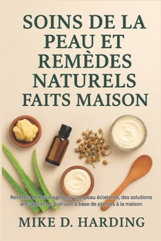 SOINS DE LA PEAU ET REMÈDES NATURELS FAITS MAISON: Recettes de bricolage pour une peau éclatante, des solutions anti-âge et de guérison à base de plantes à la maison (French Edition)