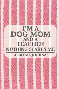 I'm a Dog Mom and a Teacher Nothing Scares Me Cocktail Journal: Blank Cocktail Journal to Write in for Women, Bartenders, Drink and Alcohol Log, ... for Women, Wife, Mom, Aunt (6x9 120 pages)