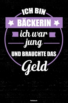 Ich bin Bäckerin ich war jung und brauchte das Geld Notizbuch: Bäckerin Journal DIN A5 liniert 120 Seiten Geschenk (German Edition)