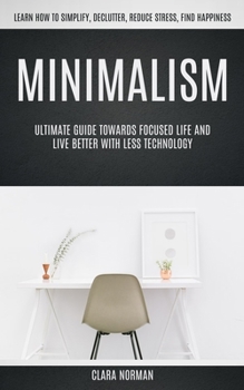 Paperback Minimalism: Ultimate Guide Towards Focused Life And Live Better With Less Technology (Learn How To Simplify, Declutter, Reduce Stress, Find Happiness) Book