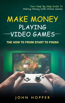 Paperback Make Money Playing Video Games: The how to from start to finish (Your Step By Step Guide To Making Money With Online Games) Book