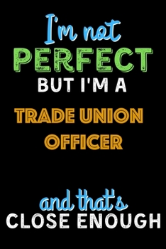 Paperback I'm Not Perfect But I'm a Trade Union Officer And That's Close Enough - Trade Union Officer Notebook And Journal Gift Ideas: Lined Notebook / Journal Book