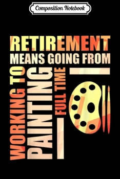 Composition Notebook: Retirement Means Working To Painting Journal/Notebook Blank Lined Ruled 6x9 100 Pages