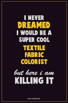 I Never Dreamed I would Be A Super Cool Textile Fabric Colorist But Here I Am Killing It: Career Motivational Quotes 6x9 120 Pages Blank Lined Notebook Journal