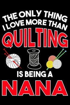 The Only Thing I Love More than Quilting Is Being A nana: Funny Nana Quilting lined journal Gifts for Nana who loves Quilting. Best Quilters Lined ... 100 Page 6" x 9" Lined Journal Gifts.